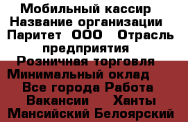 Мобильный кассир › Название организации ­ Паритет, ООО › Отрасль предприятия ­ Розничная торговля › Минимальный оклад ­ 1 - Все города Работа » Вакансии   . Ханты-Мансийский,Белоярский г.